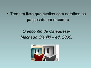 • Tem um livro que explica com detalhes os 
passos de um encontro 
O encontro de Catequese- 
Machado Oleniki – ed. 2006. 
 