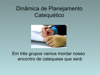 Dinâmica de Planejamento 
Catequético 
Em três grupos vamos montar nosso 
encontro de catequese que será: 
 