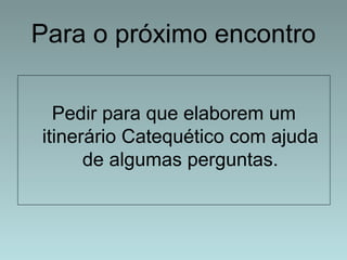 Para o próximo encontro 
Pedir para que elaborem um 
itinerário Catequético com ajuda 
de algumas perguntas. 
 