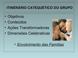 ITINERÁRIO CATEQUÉTICO DO GRUPO 
• Objetivos 
• Conteúdos 
• Ações Transformadoras 
• Dimensões Celebrativas 
• Envolvimento das Famílias 
 