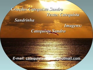 Criação: CCaatteeqquuiissttaa SSaannddrroo 
TTeexxttoo:: CCaatteeqquuiissttaa 
SSaannddrriinnhhaa 
IImmaaggeennss:: 
CCaatteeqquuiissttaa SSaannddrroo 
E-mail: catequistasandro@hotmail.com 
 