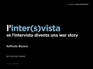 l’inter(s)vista 
se l’intervista diventa una war story 
Raffaele Boiano 
BETTER SOFTWARE 
@rainwiz @5thbeat 
@rainwiz #intersvista #bsw14 
 