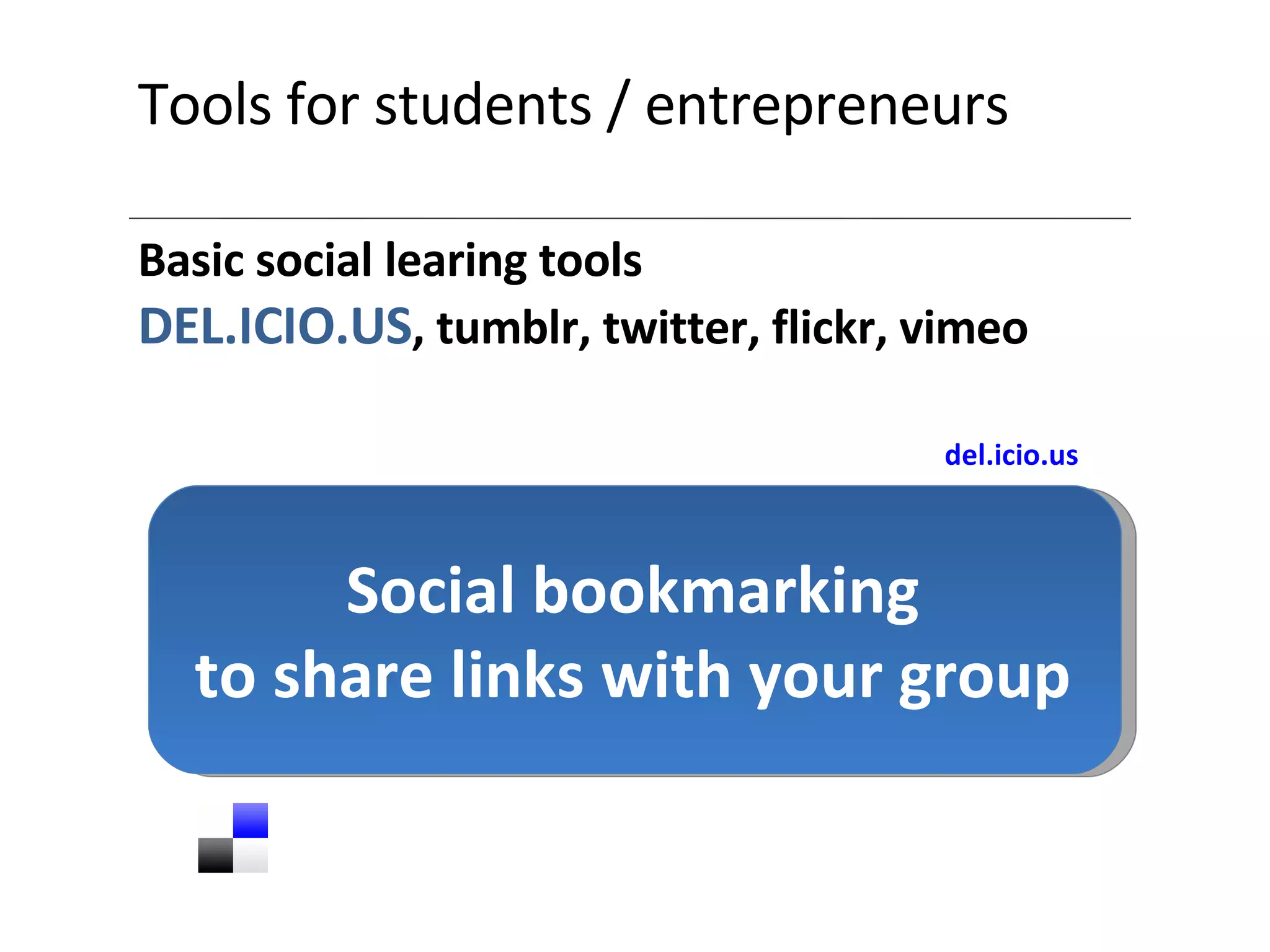 Tools for students / entrepreneurs Basic social learing tools DEL.ICIO.US , tumblr, twitter, flickr, vimeo Social bookmarking to share links with your group del.icio.us 