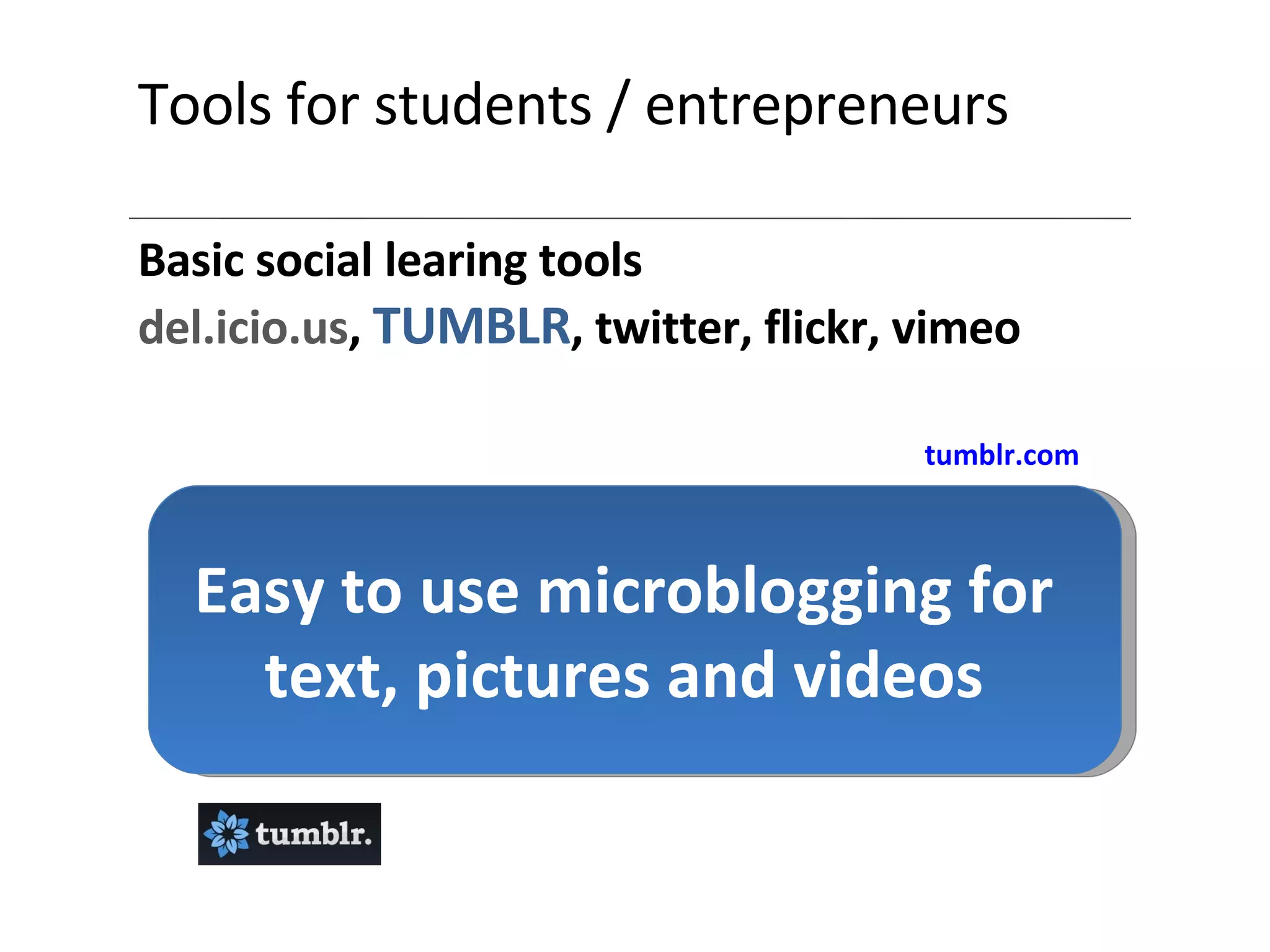 Tools for students / entrepreneurs Basic social learing tools del.icio.us ,  TUMBLR , twitter, flickr, vimeo Easy to use microblogging for text, pictures and videos tumblr.com 