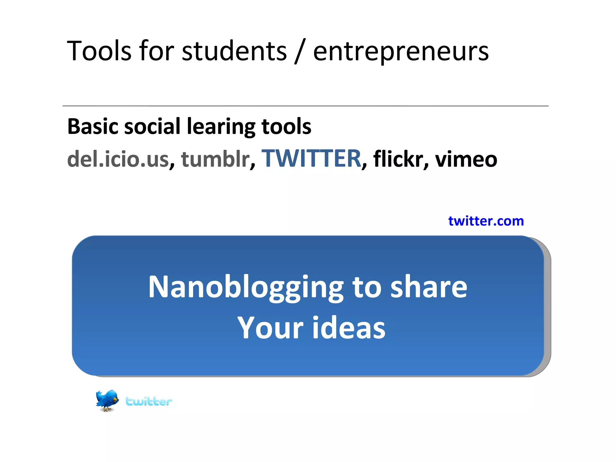 Tools for students / entrepreneurs Basic social learing tools del.icio.us ,  tumblr ,  TWITTER , flickr, vimeo Nanoblogging to share  Your ideas twitter.com 