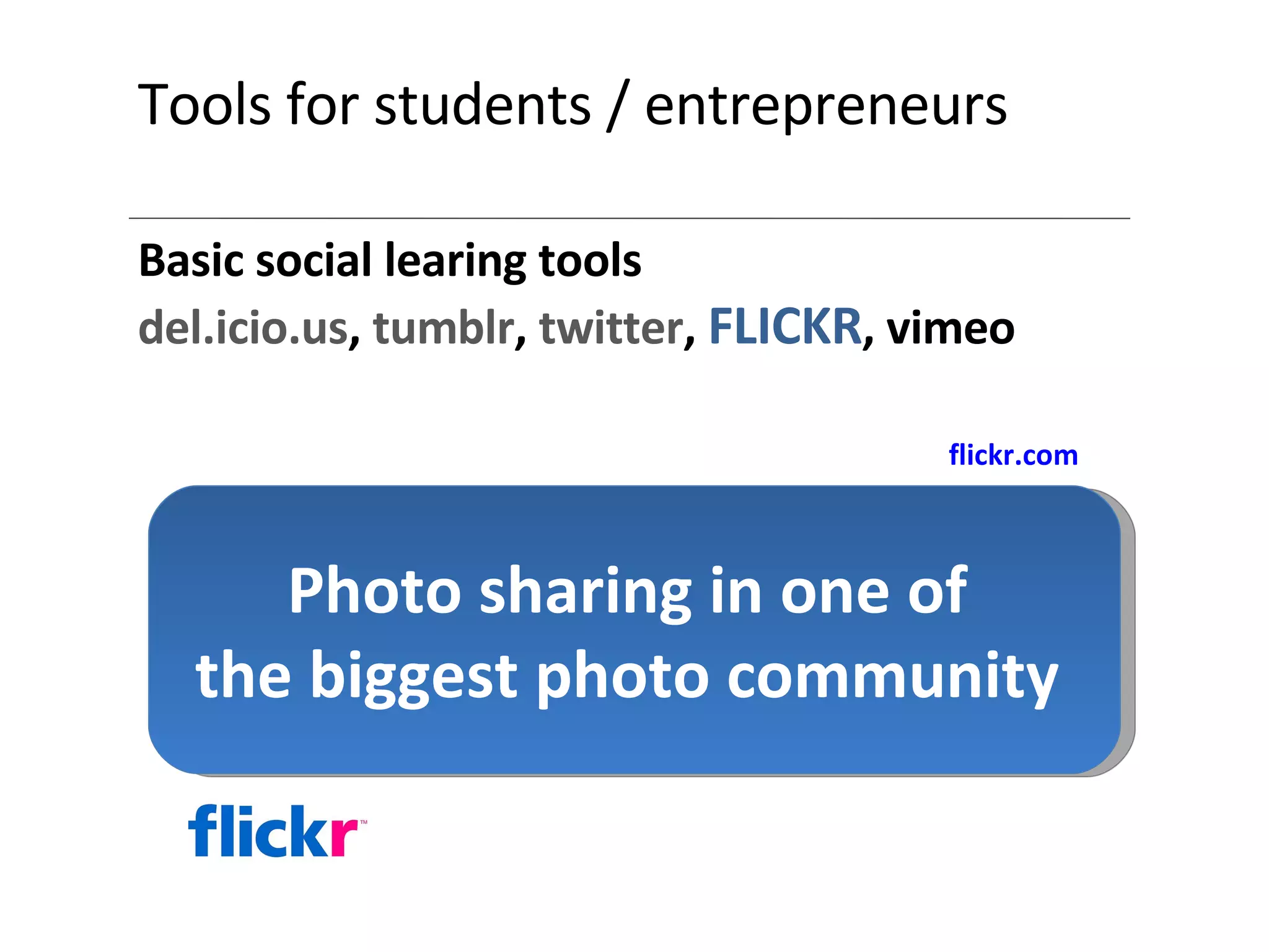 Tools for students / entrepreneurs Basic social learing tools del.icio.us ,  tumblr ,  twitter ,  FLICKR , vimeo Photo sharing in one of the biggest photo community flickr.com 