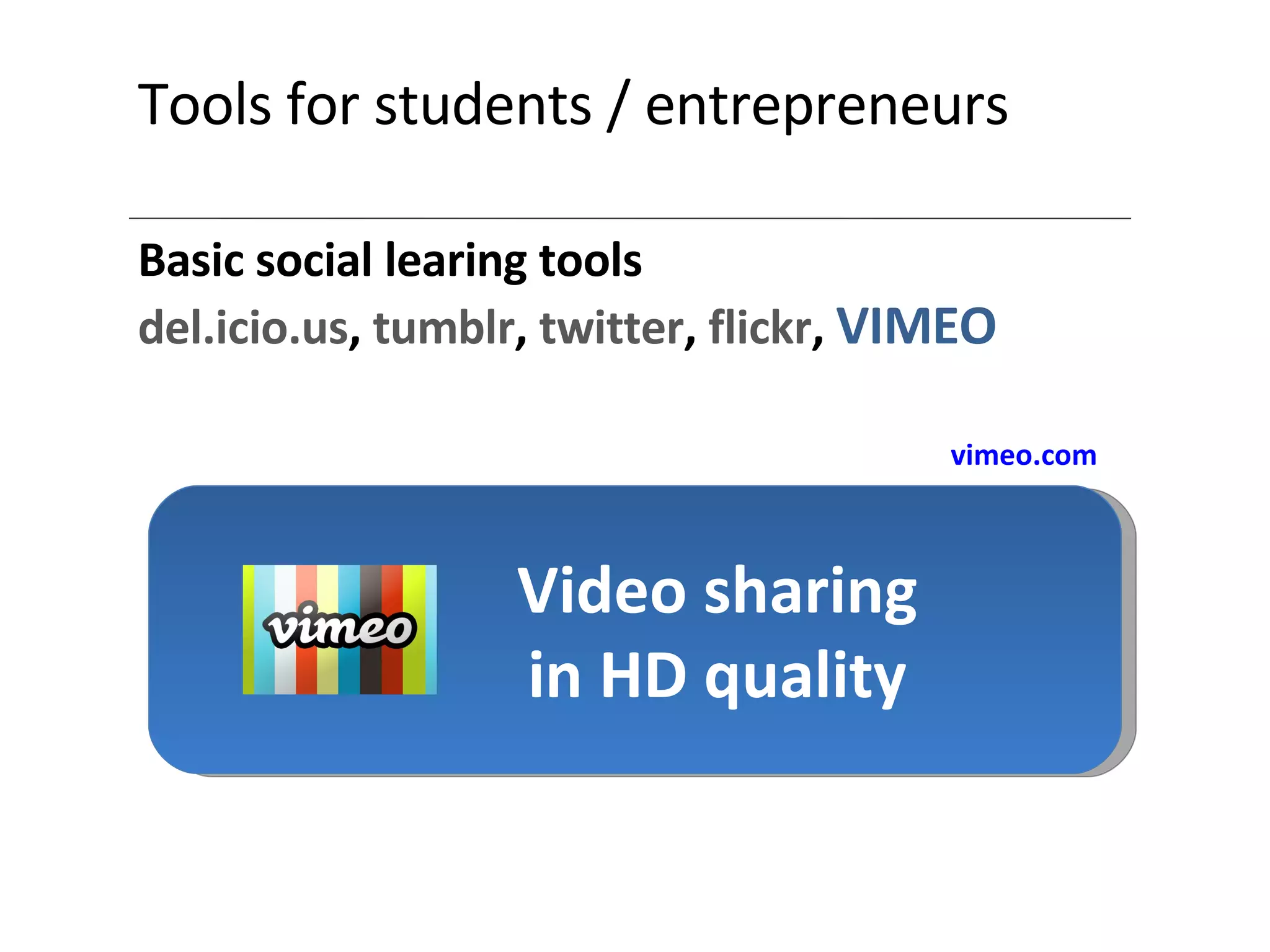 Tools for students / entrepreneurs Basic social learing tools del.icio.us ,  tumblr ,  twitter ,  flickr ,  VIMEO Video sharing in HD quality vimeo.com 
