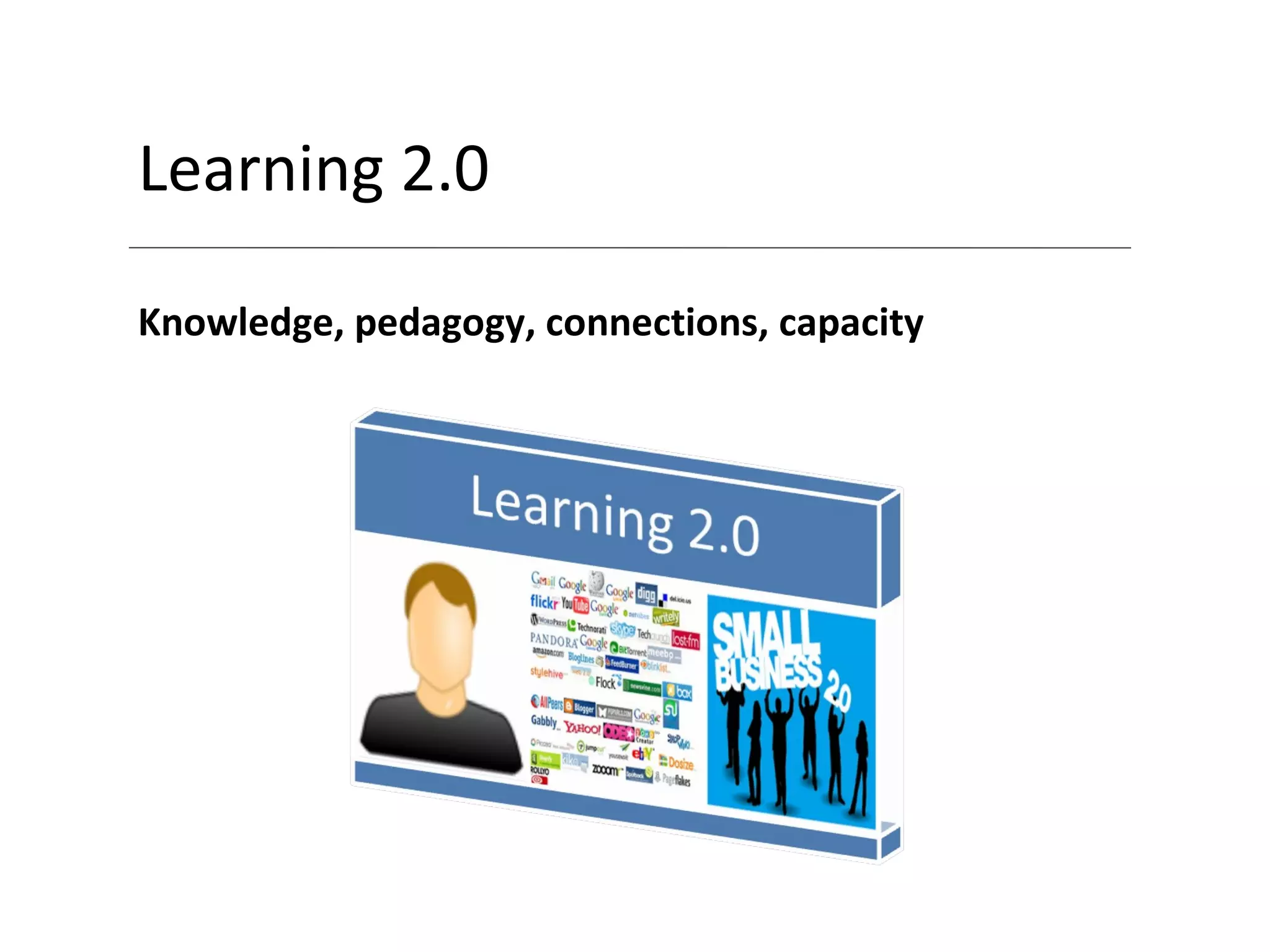 Learning 2.0 Knowledge, pedagogy, connections, capacity 