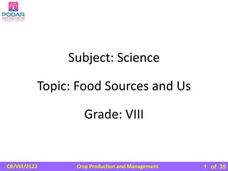 Crop Production and Management
CB/VIII/2122 of 35
Subject: Science
Grade: VIII
Topic: Food Sources and Us
1
 