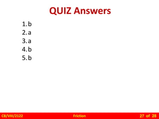 Friction
CB/VIII/2122 of 28
27
QUIZ Answers
1.b
2.a
3.a
4.b
5.b
 