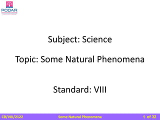 Some Natural Phenomena
CB/VIII/2122 of 32
Subject: Science
Standard: VIII
Topic: Some Natural Phenomena
1
 