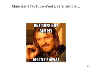 22
Mais dans l’IoT, ce n’est pas si simple…
 