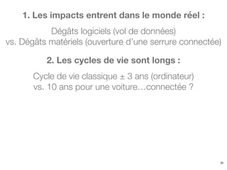 1. Les impacts entrent dans le monde réel :
Dégâts logiciels (vol de données)
vs. Dégâts matériels (ouverture d’une serrure connectée)
25
2. Les cycles de vie sont longs :
Cycle de vie classique ± 3 ans (ordinateur)
vs. 10 ans pour une voiture…connectée ?
 