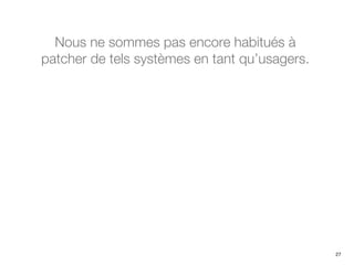 Nous ne sommes pas encore habitués à
patcher de tels systèmes en tant qu’usagers.
27
 