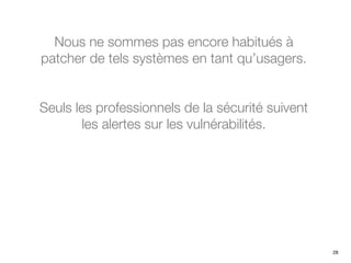 Nous ne sommes pas encore habitués à
patcher de tels systèmes en tant qu’usagers.
Seuls les professionnels de la sécurité suivent
les alertes sur les vulnérabilités.
28
 