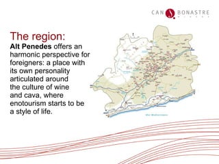 The region : Alt Penedes  offers an harmonic perspective for foreigners: a place with its own personality articulated around  the culture of wine  and cava, where enotourism starts to be  a style of life.   