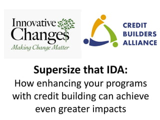 Supersize that IDA:
How enhancing your programs
with credit building can achieve
even greater impacts
 
