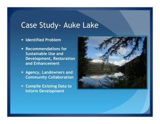 Case Study- Auke Lake
—  Identified Problem

—  Recommendations for
    Sustainable Use and
    Development, Restoration
    and Enhancement

—  Agency, Landowners and
    Community Collaboration

—  Compile Existing Data to
    Inform Development
 