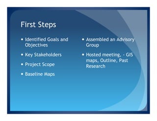 First Steps
—  Identified Goals and   —  Assembled an Advisory
    Objectives                 Group

—  Key Stakeholders       —  Hosted meeting, - GIS
                               maps, Outline, Past
—  Project Scope              Research
—  Baseline Maps
 