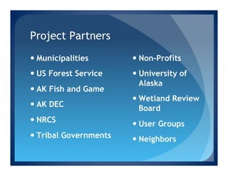Project Partners
—  Municipalities       —  Non-Profits
—  US Forest Service    —  University of
                             Alaska
—  AK Fish and Game
                         —  Wetland Review
—  AK DEC                   Board
—  NRCS                 —  User Groups
—  Tribal Governments   —  Neighbors
 
