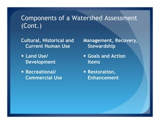 Components of a Watershed Assessment
(Cont.)

Cultural, Historical and   Management, Recovery,
  Current Human Use         Stewardship

—  Land Use/              —  Goals and Action
    Development                Items

—  Recreational/          —  Restoration,
    Commercial Use             Enhancement
 