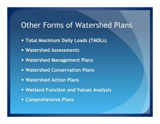 Other Forms of Watershed Plans
—  Total Maximum Daily Loads (TMDLs)

—  Watershed Assessments

—  Watershed Management Plans

—  Watershed Conservation Plans

—  Watershed Action Plans

—  Wetland Function and Values Analysis

—  Comprehensive Plans
 