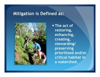 Mitigation is Defined as:

                   — The act of
                      restoring,
                      enhancing,
                      creating,
                      stewarding/
                      preserving
                      prioritized and/or
                      critical habitat in
                      a watershed.
 