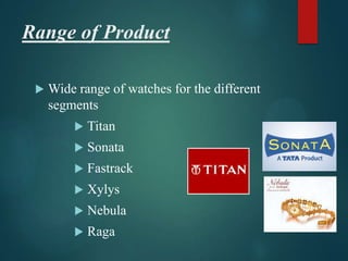 Range of Product
 Wide range of watches for the different
segments
 Titan
 Sonata
 Fastrack
 Xylys
 Nebula
 Raga
 