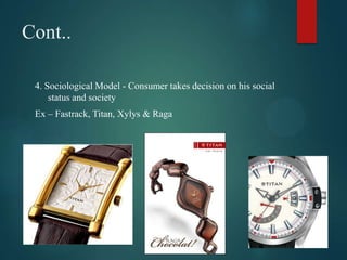 Cont..
4. Sociological Model - Consumer takes decision on his social
status and society
Ex – Fastrack, Titan, Xylys & Raga
 