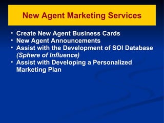 New Agent Marketing Services Create New Agent Business Cards  New Agent Announcements Assist with the Development of SOI Database (Sphere of Influence)   Assist with Developing a Personalized  Marketing Plan Assist with Developing a  Personalized Marketing Plan Assist with Developing a  Personalized sfgggMarketing Plan 