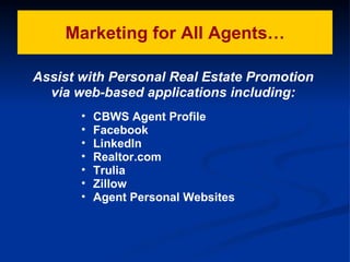 Marketing for All Agents… Assist with Personal Real Estate Promotion  via web-based applications including:   CBWS Agent Profile Facebook LinkedIn  Realtor.com Trulia Zillow Agent Personal Websites 