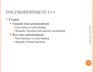 POLYMORPHISM IN C++
 2 types
 Compile time polymorphism
 Uses static or early binding
 Example: Function and operator overloading
 Run time polymorphism
 Uses dynamic or early binding
 Example: Virtual functions
117
DepartmentofCSE,BUET
 