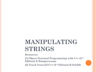MANIPULATING
STRINGS
Resources
[1] Object Oriented Programming with C++ (3rd
Edition) E Balagurusamy
[2] Teach Yourself C++ (3rd
Edition) H Schildt
 