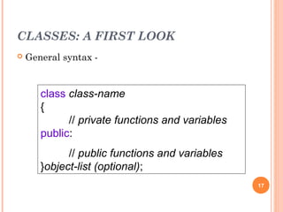 CLASSES: A FIRST LOOK
 General syntax -
17
class class-name
{
// private functions and variables
public:
// public functions and variables
}object-list (optional);
 