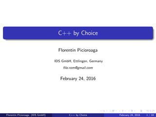 C++ by Choice
Florentin Picioroaga
IDS GmbH, Ettlingen, Germany
ﬁlo.rom@gmail.com
February 24, 2016
Florentin Picioroaga (IDS GmbH) C++ by Choice February 24, 2016 1 / 18
 