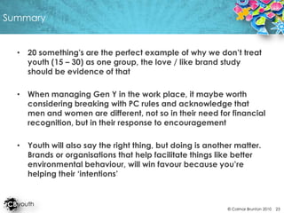 Summary20 something's are the perfect example of why we don’t treat youth (15 – 30) as one group, the love / like brand study should be evidence of that