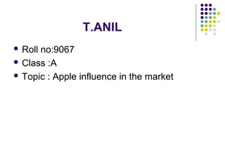 T.ANIL 
 Roll no:9067 
 Class :A 
 Topic : Apple influence in the market 
 