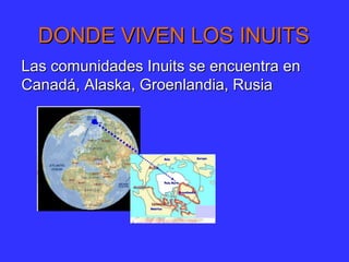 DONDE VIVEN LOS INUITSDONDE VIVEN LOS INUITS
Las comunidades Inuits se encuentra enLas comunidades Inuits se encuentra en
Canadá, Alaska, Groenlandia, RusiaCanadá, Alaska, Groenlandia, Rusia
 