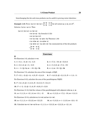 1.4 Cross Product 29
Interchanging the dot and cross products can be useful in proving vector identities:
Example 1.18. Prove: (u×××v)···(w×××z) =
u···w u···z
v···w v···z
for all vectors u, v, w, z in R3
.
Solution: Let x = u×××v. Then
(u×××v)···(w×××z) = x···(w×××z)
= w···(z×××x) (by formula (1.12))
= w···(z×××(u×××v))
= w···((z···v)u−(z···u)v) (by Theorem 1.16)
= (z···v)(w···u)−(z···u)(w···v)
= (u···w)(v···z)−(u···z)(v···w) (by commutativity of the dot product).
=
u···w u···z
v···w v···z
Exercises
A
For Exercises 1-6, calculate v×××w.
1. v = (5,1,−2), w = (4,−4,3) 2. v = (7,2,−10), w = (2,6,4)
3. v = (2,1,4), w = (1,−2,0) 4. v = (1,3,2), w = (7,2,−10)
5. v = −i+2j+k, w = −3i+6j+3k 6. v = i, w = 3i+2j+4k
For Exercises 7-8, calculate the area of the triangle △PQR.
7. P = (5,1,−2), Q = (4,−4,3), R = (2,4,0) 8. P = (4,0,2), Q = (2,1,5), R = (−1,0,−1)
For Exercises 9-10, calculate the area of the parallelogram PQRS.
9. P = (2,1,3), Q = (1,4,5), R = (2,5,3), S = (3,2,1)
10. P = (−2,−2), Q = (1,4), R = (6,6), S = (3,0)
For Exercises 11-12, ﬁnd the volume of the parallelepiped with adjacent sides u, v, w.
11. u = (1,1,3), v = (2,1,4), w = (5,1,−2) 12. u = (1,3,2), v = (7,2,−10), w = (1,0,1)
For Exercises 13-14, calculate u···(v×××w) and u×××(v×××w).
13. u = (1,1,1), v = (3,0,2), w = (2,2,2) 14. u = (1,0,2), v = (−1,0,3), w = (2,0,−2)
15. Calculate (u×××v)···(w×××z) for u = (1,1,1), v = (3,0,2), w = (2,2,2), z = (2,1,4).
 