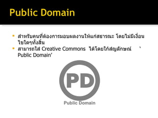 สำหรับคนที่ต้องการมอบผลงานให้แก่สธารณะ โดยไม่มีเงื่อนไขใดๆทั้งสิ้น สามารถใส่   Creative Commons  ได้โดยใก้สํญลักษณ์   ‘  Public Domain’ 