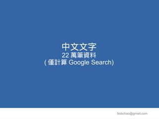 中文文字
    22 萬筆資料
( 僅計算 Google Search)




                       bobchao@gmail.com
 
