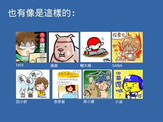 也有像是這樣的：




tatit   曲曲    輔大猴   SANA




四小折     奈奈音   孫小捷    小波
 