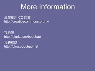 More Information
台灣創用 CC 計畫
http://creativecommons.org.tw


我的噗
http://plurk.com/bobchao
我的網誌
http://blog.bobchao.net
 