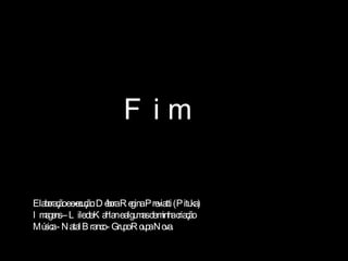 F  i  m Elaboração e execução: Débora Regina Previatti (Pituka) Imagens – Lile de Kahlan e algumas de minha criação Música - Natal Branco - Grupo Roupa Nova. 