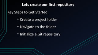 Lets create our first repository
Key Steps to Get Started
• Create a project folder
• Navigate to the folder
• Initialize a Git repository
 