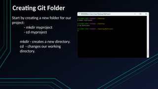Creating Git Folder
Start by creating a new folder for our
project:
- mkdir myproject
- cd myproject
mkdir - creates a new directory.
cd - changes our working
directory.
 