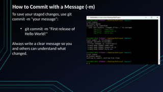 To save your staged changes, use git
commit -m "your message":
• git commit -m "First release of
Hello World!"
Always write a clear message so you
and others can understand what
changed.
How to Commit with a Message (-m)
 