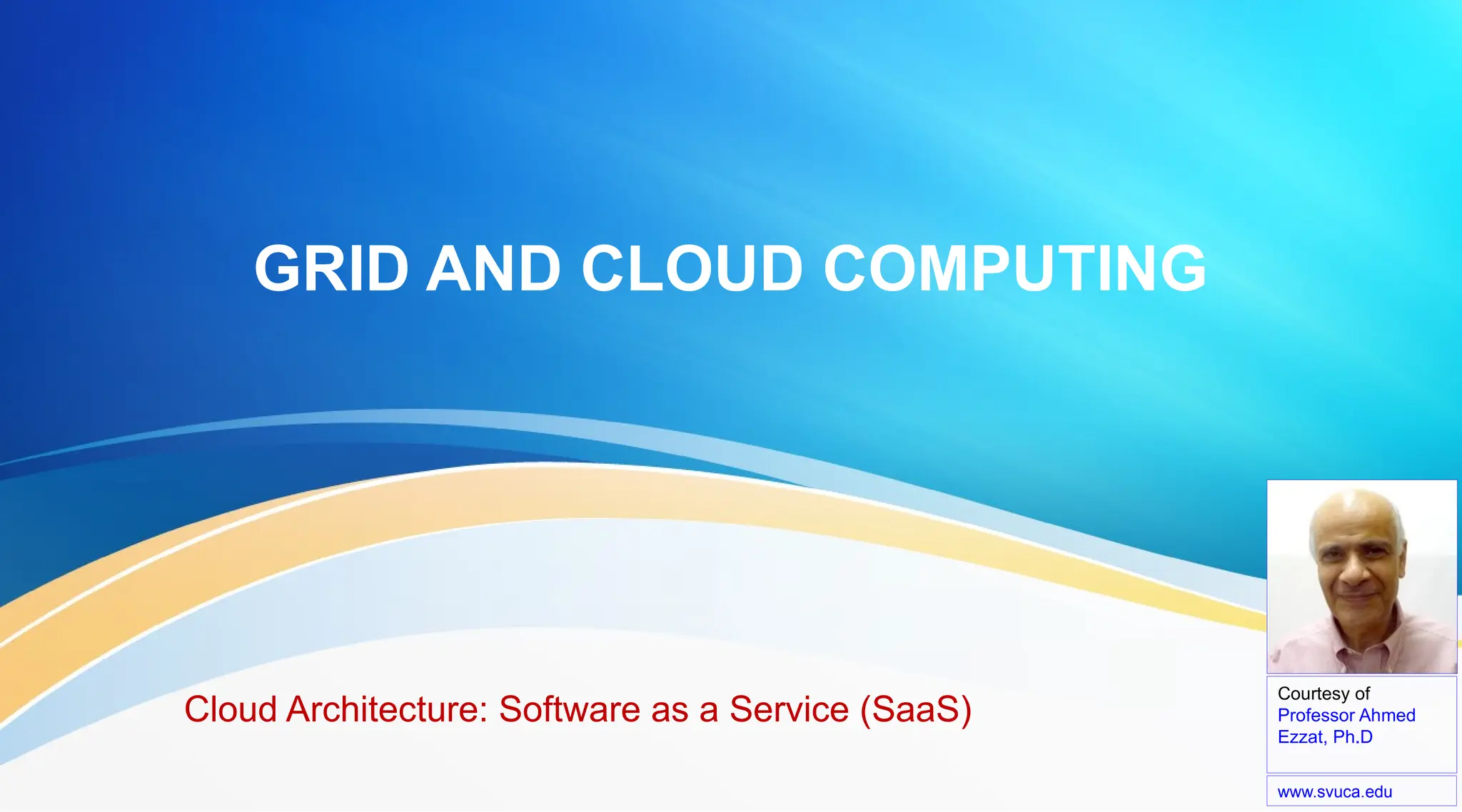 GRID AND CLOUD COMPUTING
Cloud Architecture: Software as a Service (SaaS)
Courtesy of
Professor Ahmed
Ezzat, Ph.D
www.svuca.edu
 