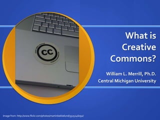 What is
                                                                              Creative
                                                                            Commons?
                                                                          William L. Merrill, Ph.D.
                                                                       Central Michigan University




Image from: http://www.flickr.com/photos/martinbekkelund/3525246092/
 