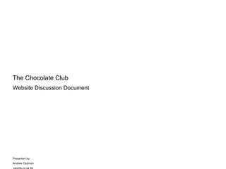 The Chocolate Club
Website Discussion Document




Presented by:
Andrew Cadman
 